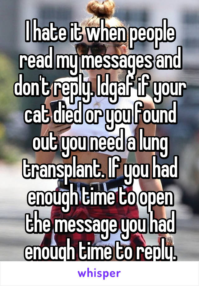 I hate it when people read my messages and don't reply. Idgaf if your cat died or you found out you need a lung transplant. If you had enough time to open the message you had enough time to reply.
