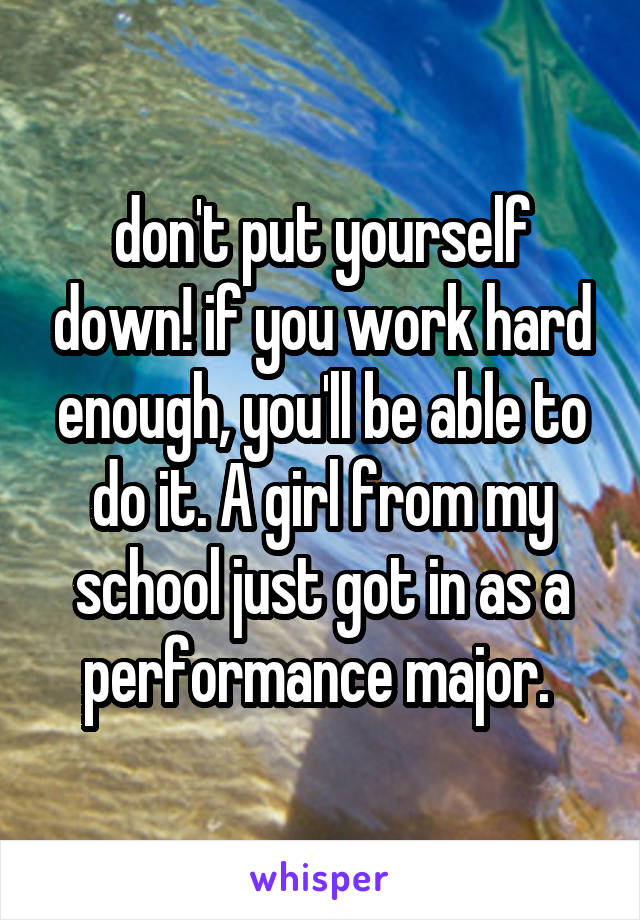 don't put yourself down! if you work hard enough, you'll be able to do it. A girl from my school just got in as a performance major. 