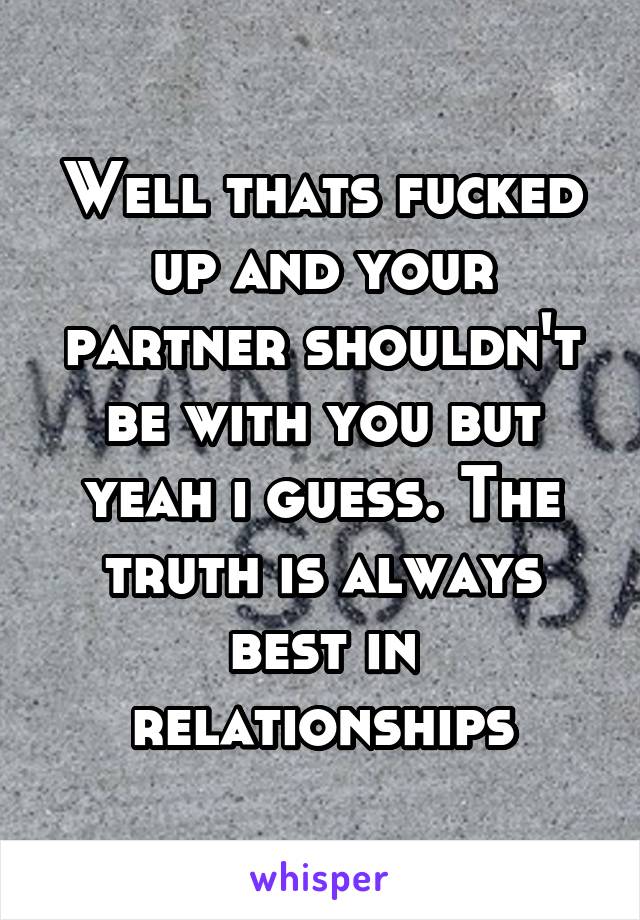 Well thats fucked up and your partner shouldn't be with you but yeah i guess. The truth is always best in relationships