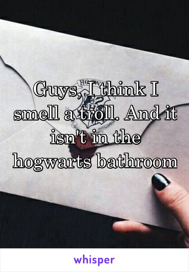 Guys, I think I smell a troll. And it isn't in the hogwarts bathroom 