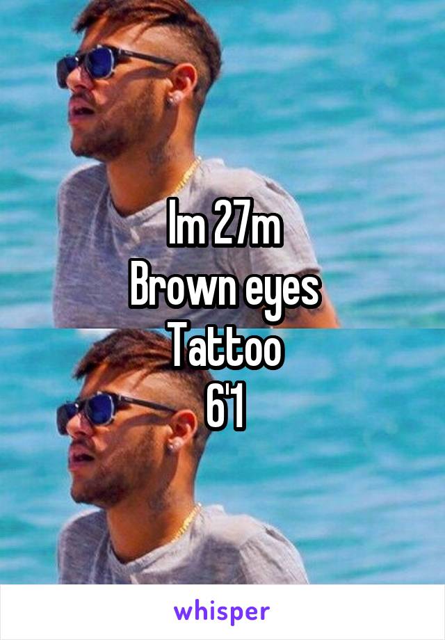 Im 27m
Brown eyes
Tattoo
6'1