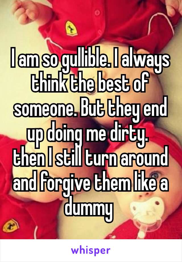 I am so gullible. I always think the best of someone. But they end up doing me dirty.  then I still turn around and forgive them like a dummy 
