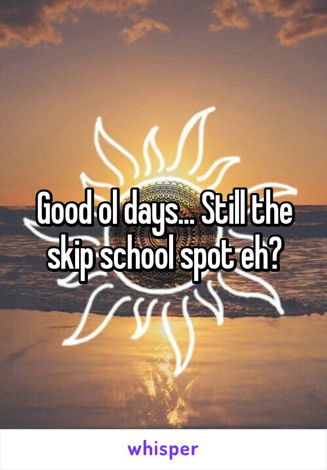 Good ol days... Still the skip school spot eh?