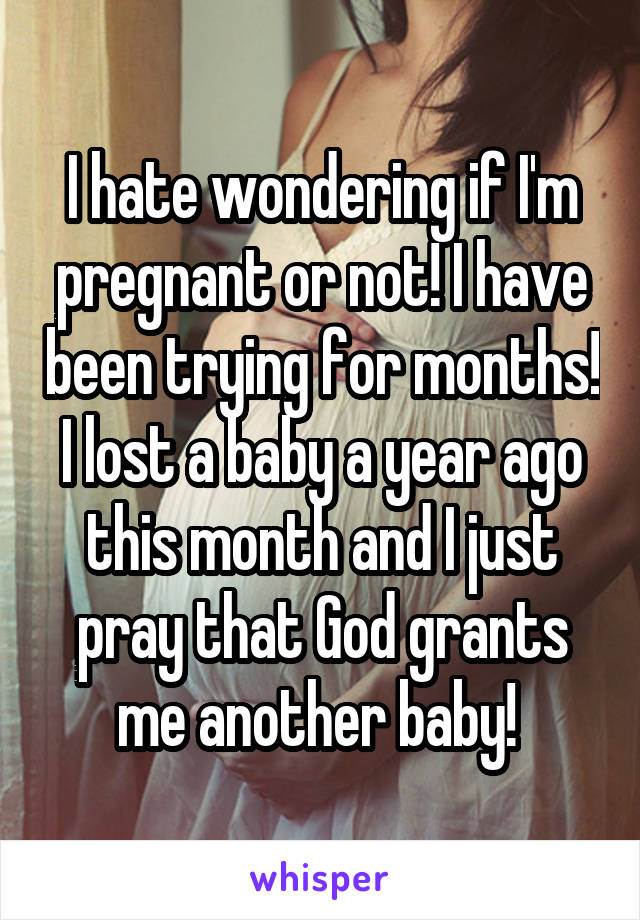 I hate wondering if I'm pregnant or not! I have been trying for months! I lost a baby a year ago this month and I just pray that God grants me another baby! 