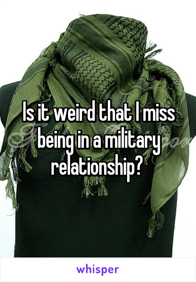 Is it weird that I miss being in a military relationship? 