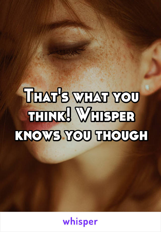 That's what you think! Whisper knows you though
