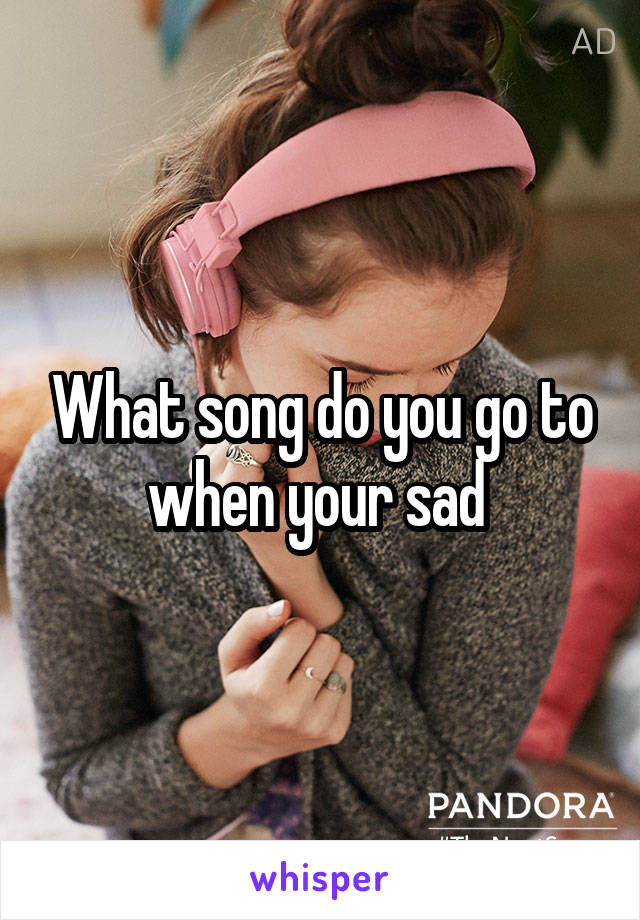 What song do you go to when your sad 