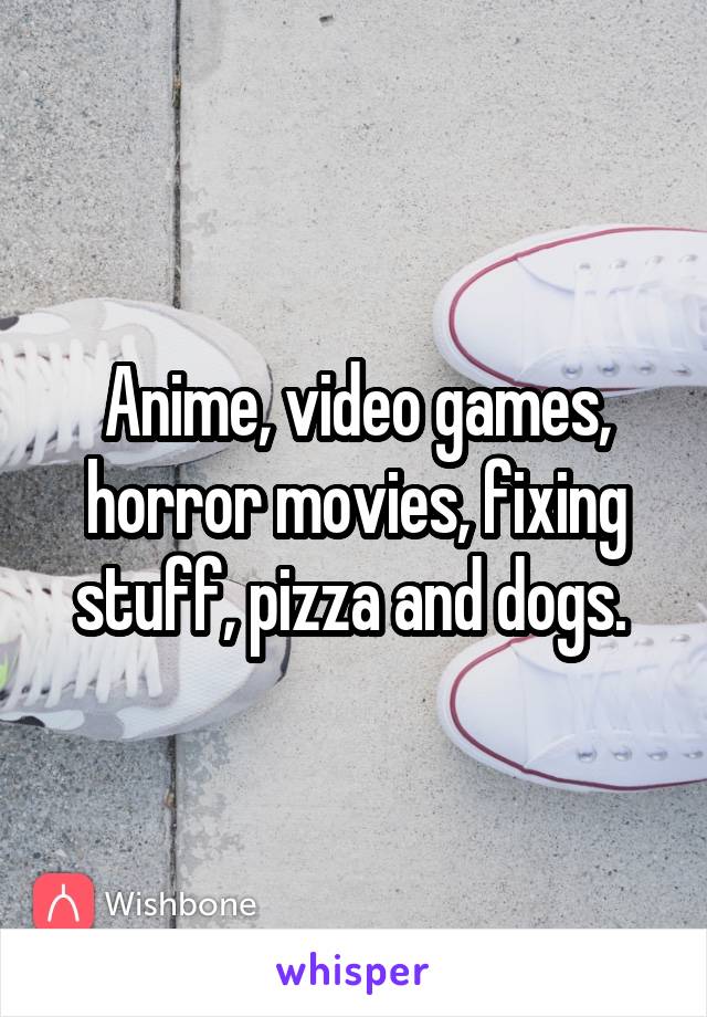 Anime, video games, horror movies, fixing stuff, pizza and dogs. 
