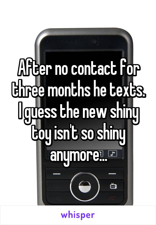 After no contact for three months he texts. I guess the new shiny toy isn't so shiny anymore...