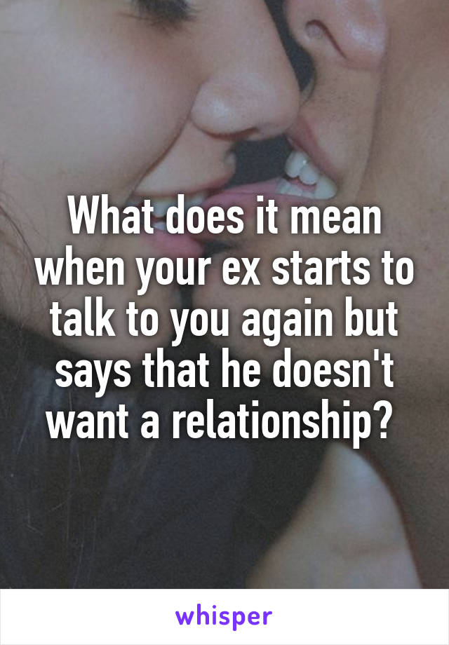 What does it mean when your ex starts to talk to you again but says that he doesn't want a relationship? 