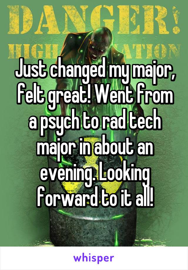 Just changed my major, felt great! Went from a psych to rad tech major in about an evening. Looking forward to it all!
