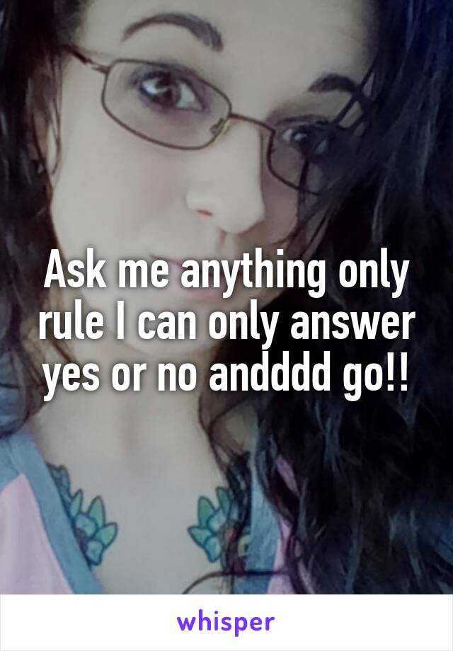 Ask me anything only rule I can only answer yes or no andddd go!!