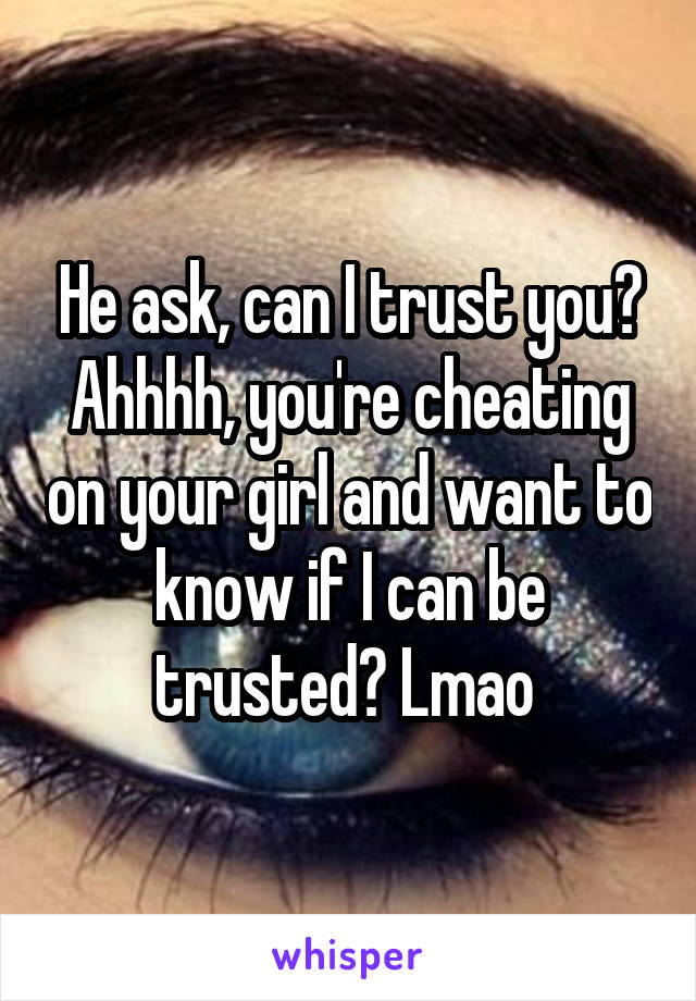 He ask, can I trust you? Ahhhh, you're cheating on your girl and want to know if I can be trusted? Lmao 