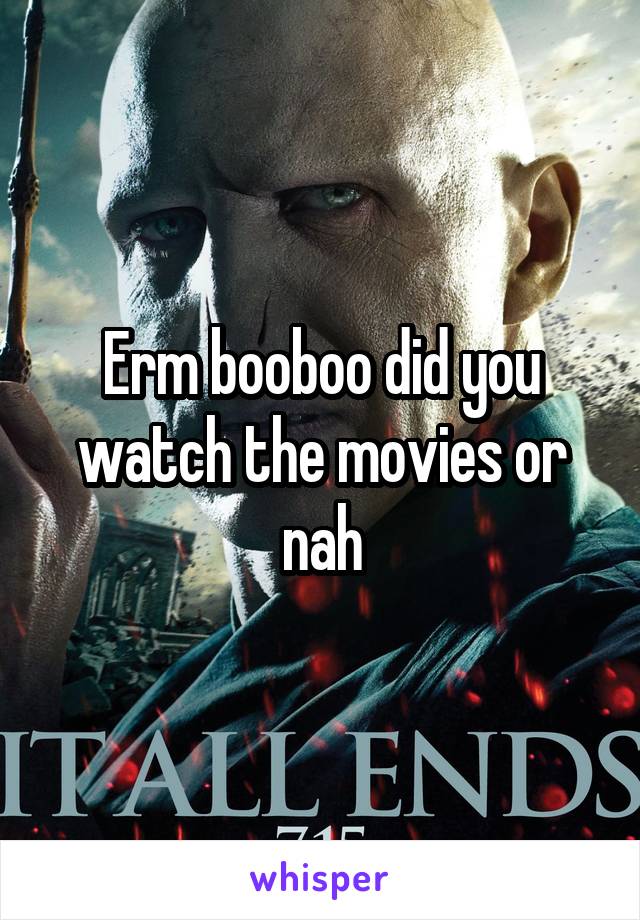 Erm booboo did you watch the movies or nah