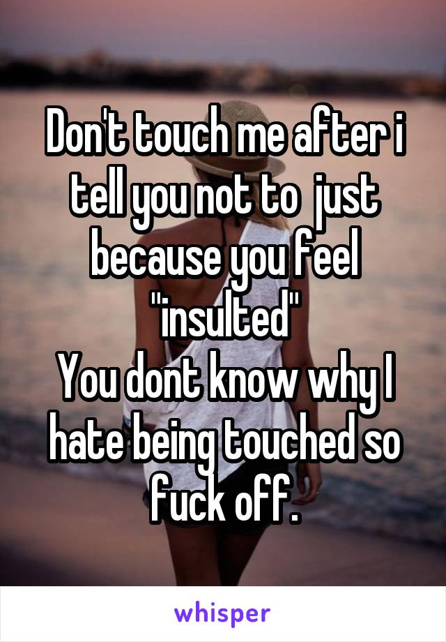Don't touch me after i tell you not to  just because you feel "insulted"
You dont know why I hate being touched so fuck off.