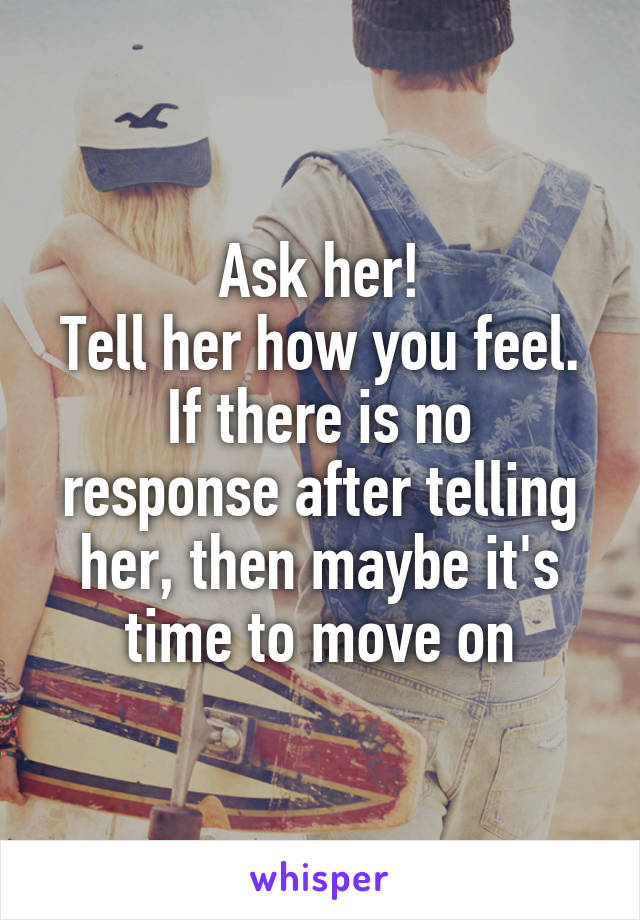 Ask her!
Tell her how you feel.
If there is no response after telling her, then maybe it's time to move on