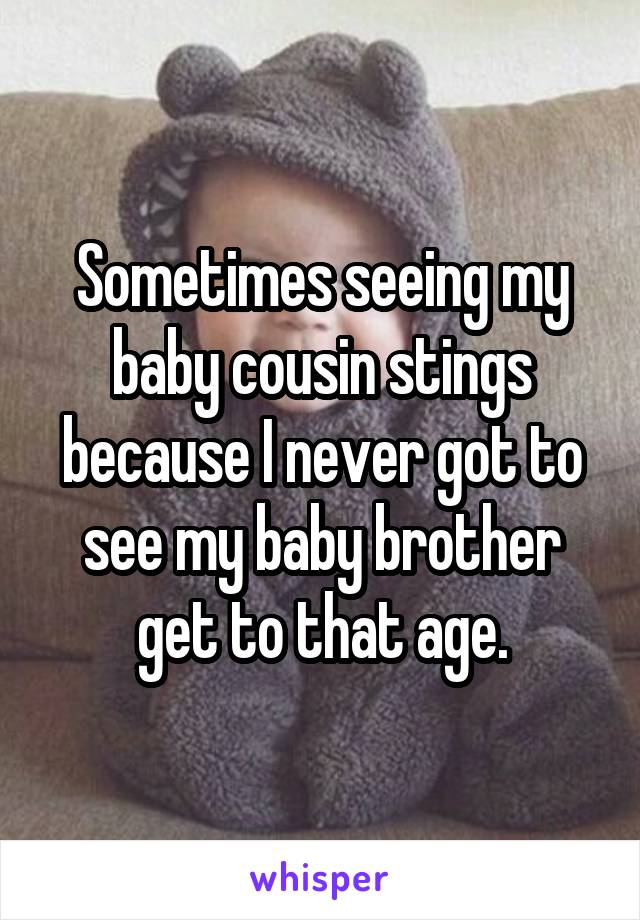 Sometimes seeing my baby cousin stings because I never got to see my baby brother get to that age.