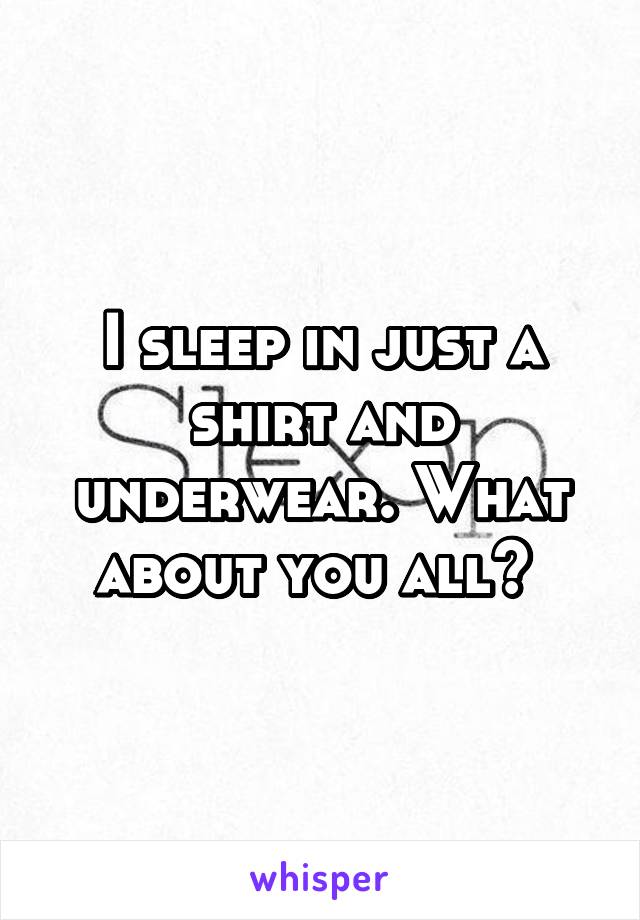 I sleep in just a shirt and underwear. What about you all? 
