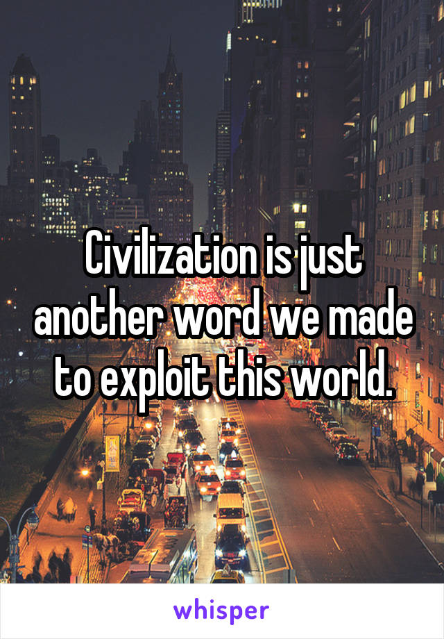 Civilization is just another word we made to exploit this world.