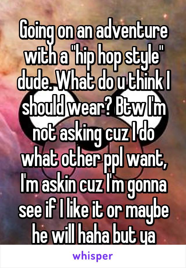 Going on an adventure with a "hip hop style" dude. What do u think I should wear? Btw I'm not asking cuz I do what other ppl want, I'm askin cuz I'm gonna see if I like it or maybe he will haha but ya