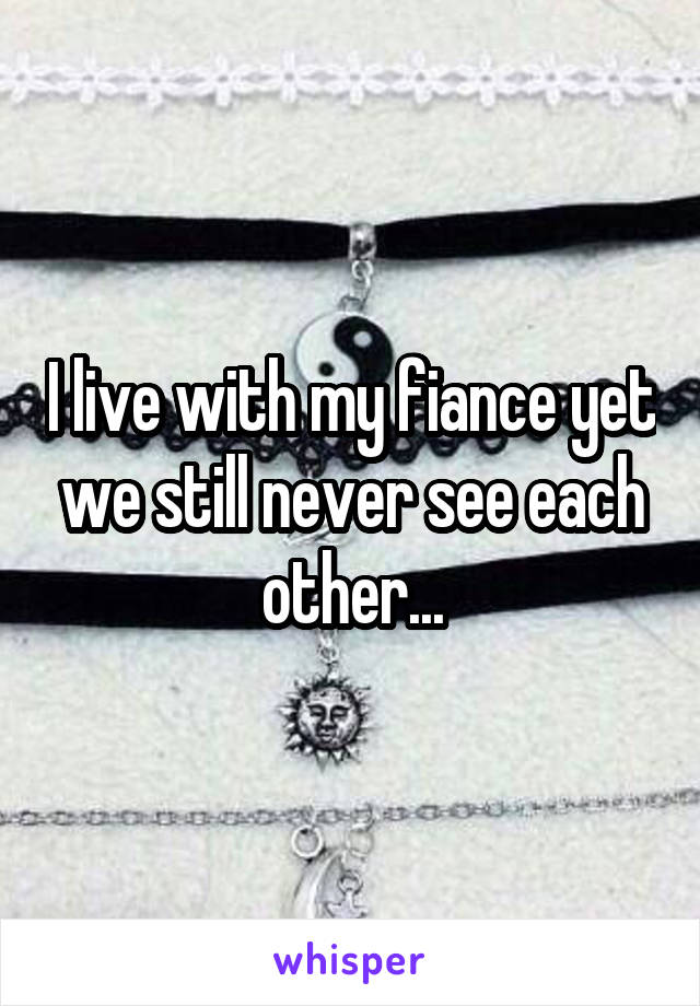 I live with my fiance yet we still never see each other...