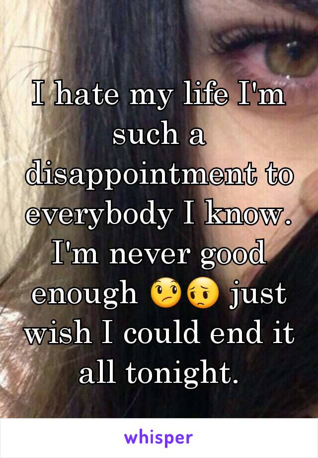 I hate my life I'm such a disappointment to everybody I know. I'm never good enough 😞😔 just wish I could end it all tonight.