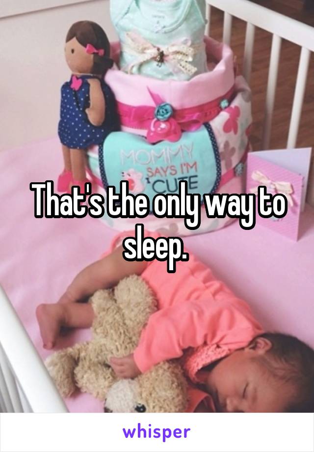 That's the only way to sleep. 