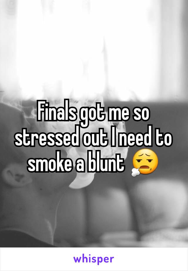 Finals got me so stressed out I need to smoke a blunt 😧