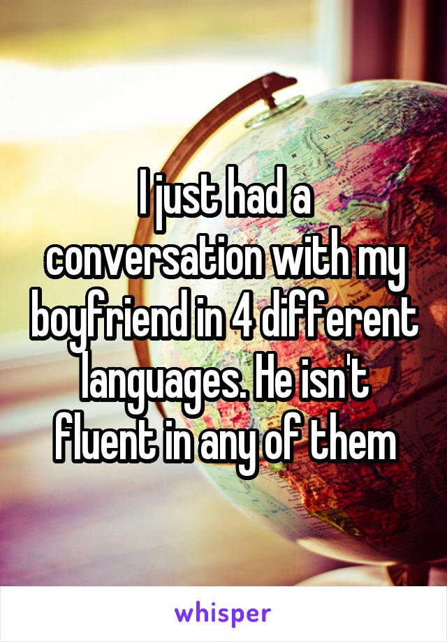I just had a conversation with my boyfriend in 4 different languages. He isn't fluent in any of them