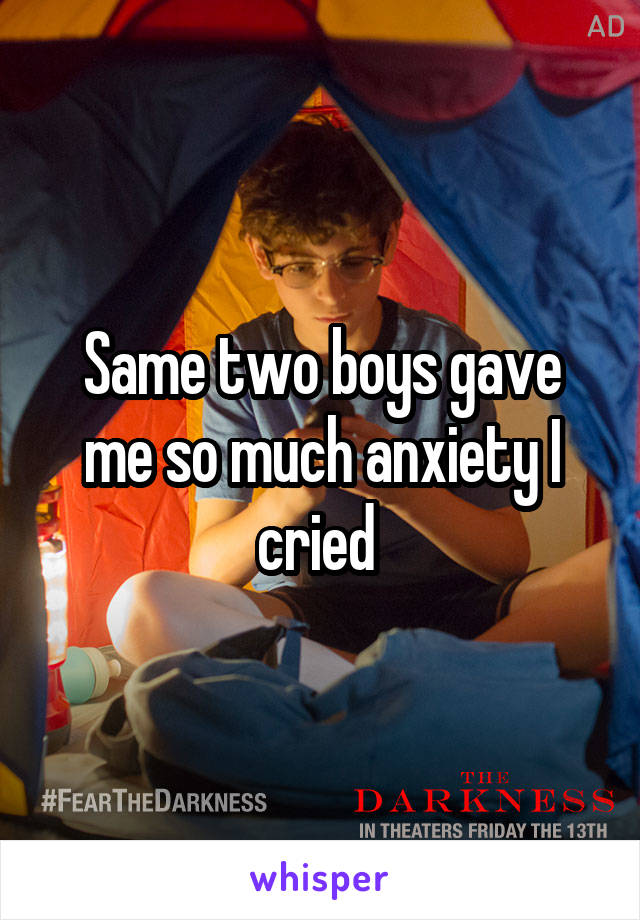 Same two boys gave me so much anxiety I cried 