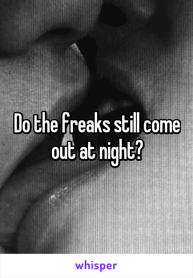 Do the freaks still come out at night?
