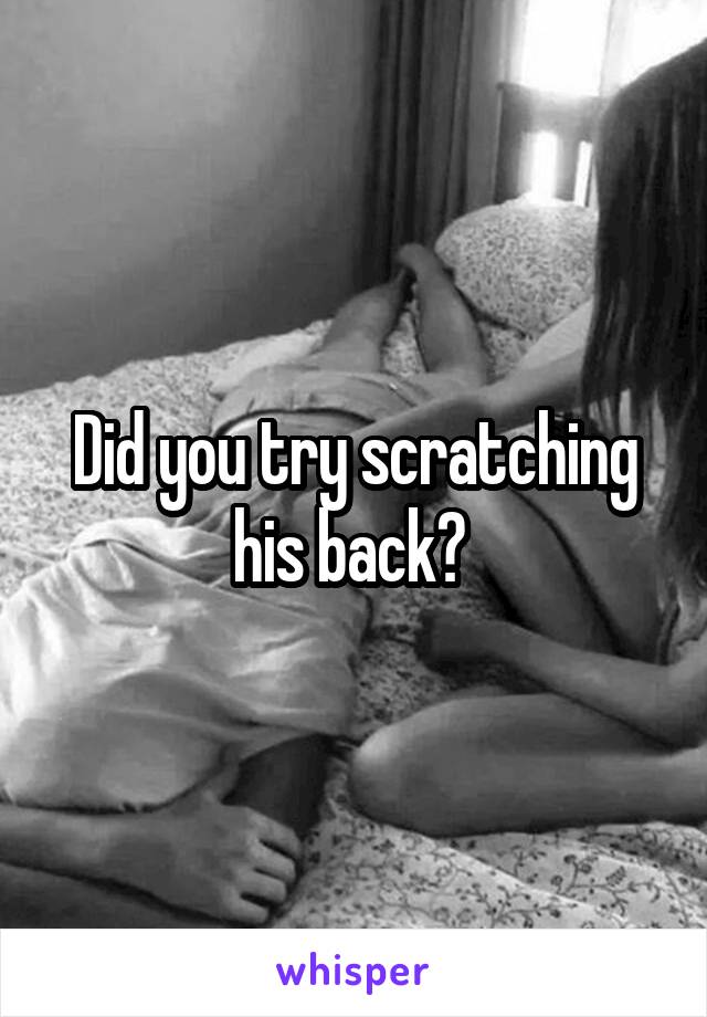 Did you try scratching his back? 