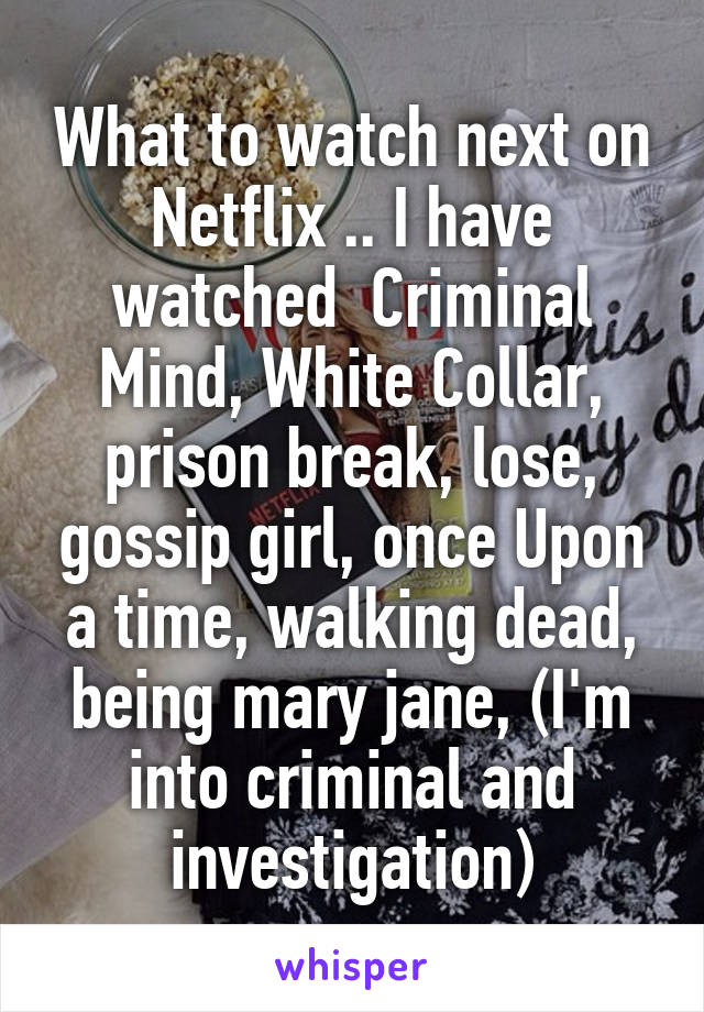 What to watch next on Netflix .. I have watched  Criminal Mind, White Collar, prison break, lose, gossip girl, once Upon a time, walking dead, being mary jane, (I'm into criminal and investigation)