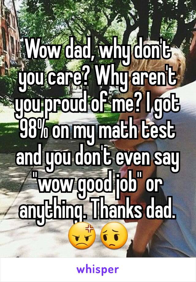 Wow dad, why don't you care? Why aren't you proud of me? I got 98% on my math test and you don't even say "wow good job" or anything. Thanks dad.😡😔