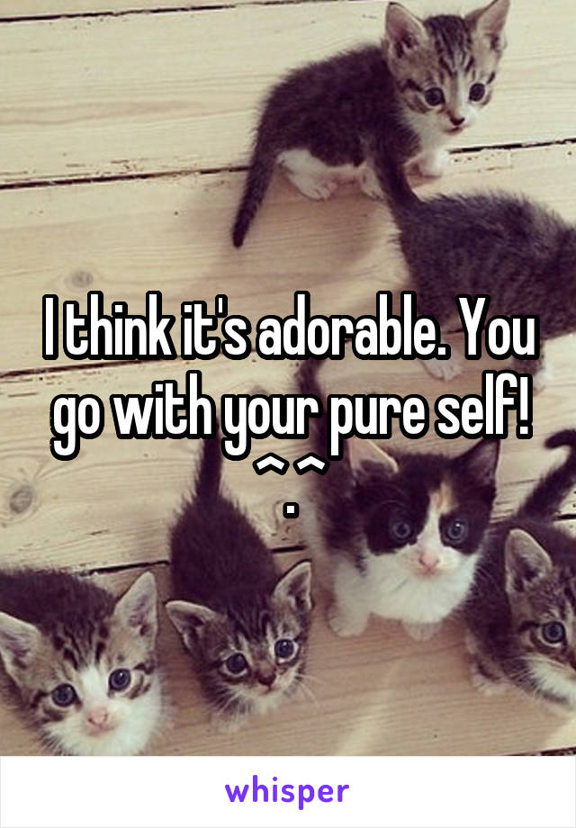 I think it's adorable. You go with your pure self! ^.^