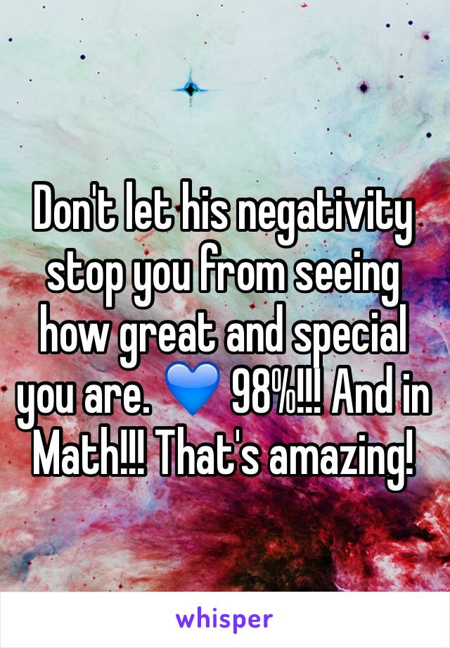 Don't let his negativity stop you from seeing how great and special you are. 💙 98%!!! And in Math!!! That's amazing! 