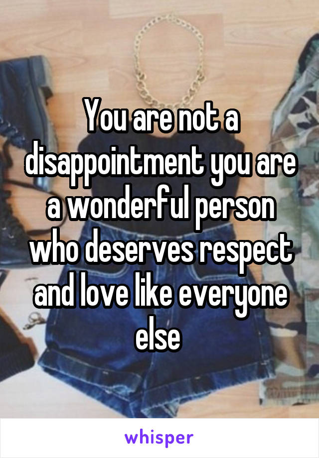 You are not a disappointment you are a wonderful person who deserves respect and love like everyone else 