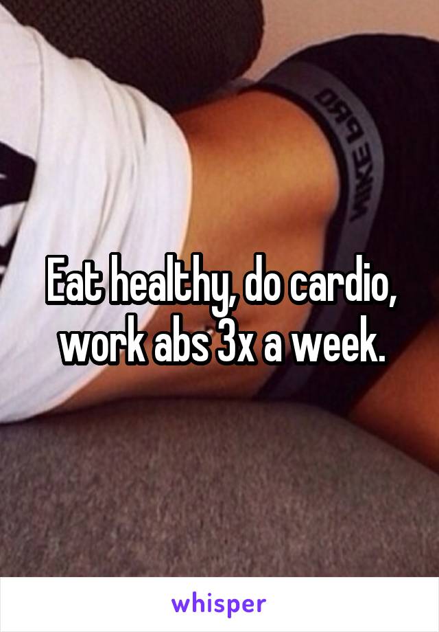 Eat healthy, do cardio, work abs 3x a week.