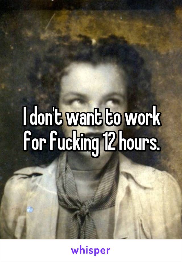 I don't want to work for fucking 12 hours.