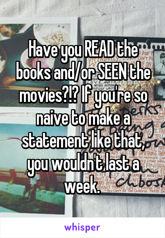 Have you READ the books and/or SEEN the movies?!? If you're so naive to make a statement like that, you wouldn't last a week. 