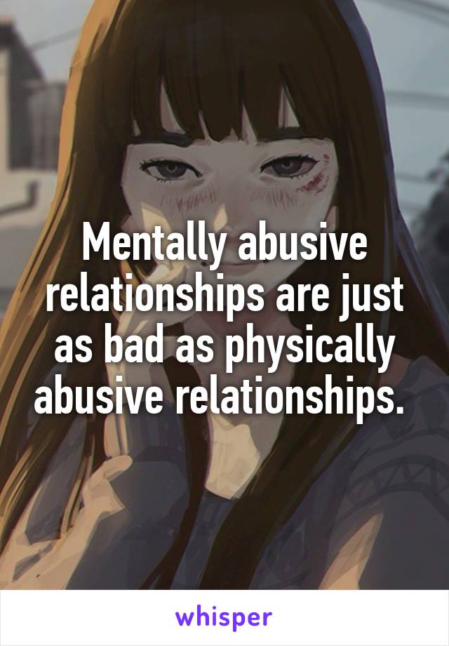 Mentally abusive relationships are just as bad as physically abusive relationships. 
