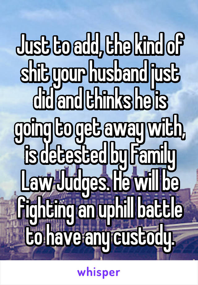 Just to add, the kind of shit your husband just did and thinks he is going to get away with, is detested by Family Law Judges. He will be fighting an uphill battle to have any custody.