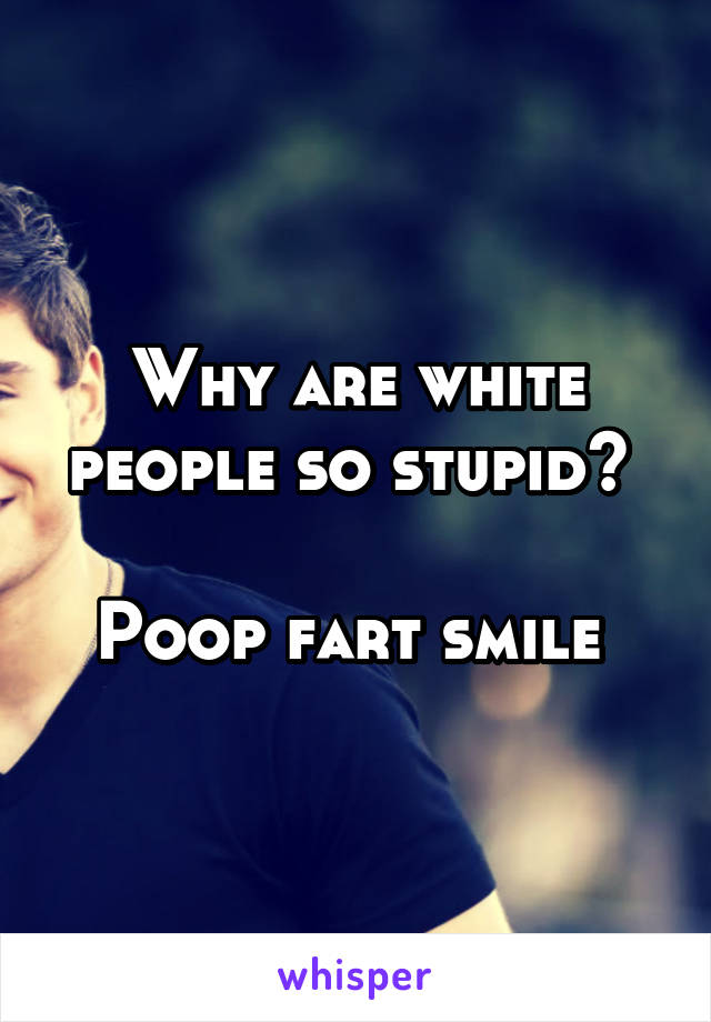 Why are white people so stupid? 

Poop fart smile 