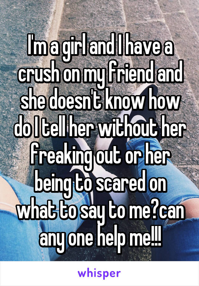 I'm a girl and I have a crush on my friend and she doesn't know how do I tell her without her freaking out or her being to scared on what to say to me?can any one help me!!!