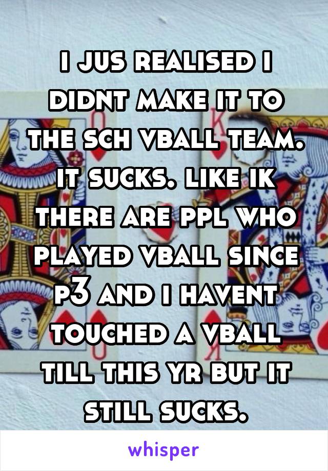 i jus realised i didnt make it to the sch vball team. it sucks. like ik there are ppl who played vball since p3 and i havent touched a vball till this yr but it still sucks.