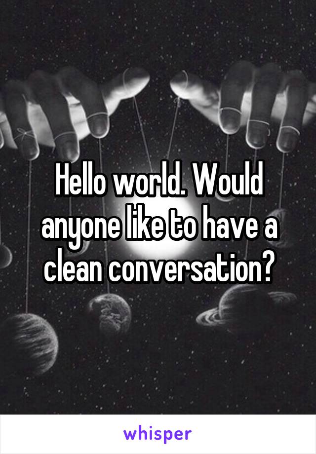 Hello world. Would anyone like to have a clean conversation?
