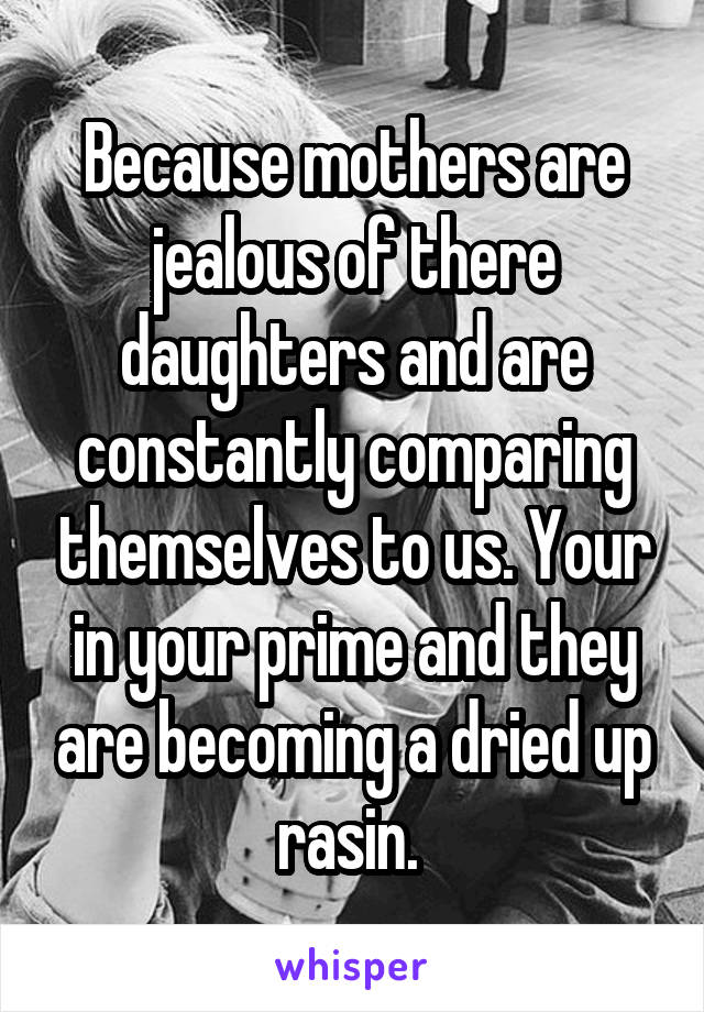 Because mothers are jealous of there daughters and are constantly comparing themselves to us. Your in your prime and they are becoming a dried up rasin. 