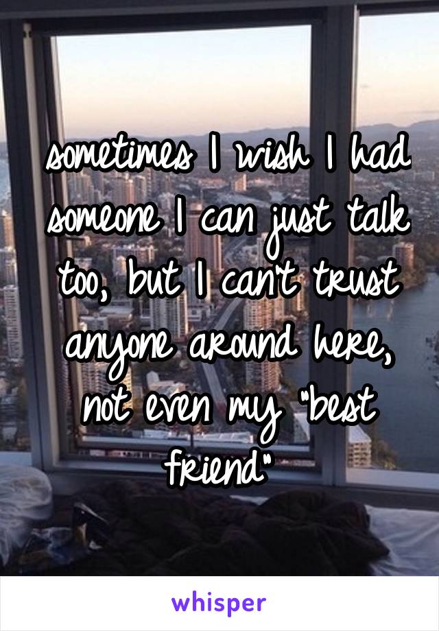 sometimes I wish I had someone I can just talk too, but I can't trust anyone around here, not even my "best friend" 