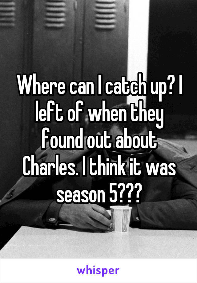 Where can I catch up? I left of when they found out about Charles. I think it was season 5???