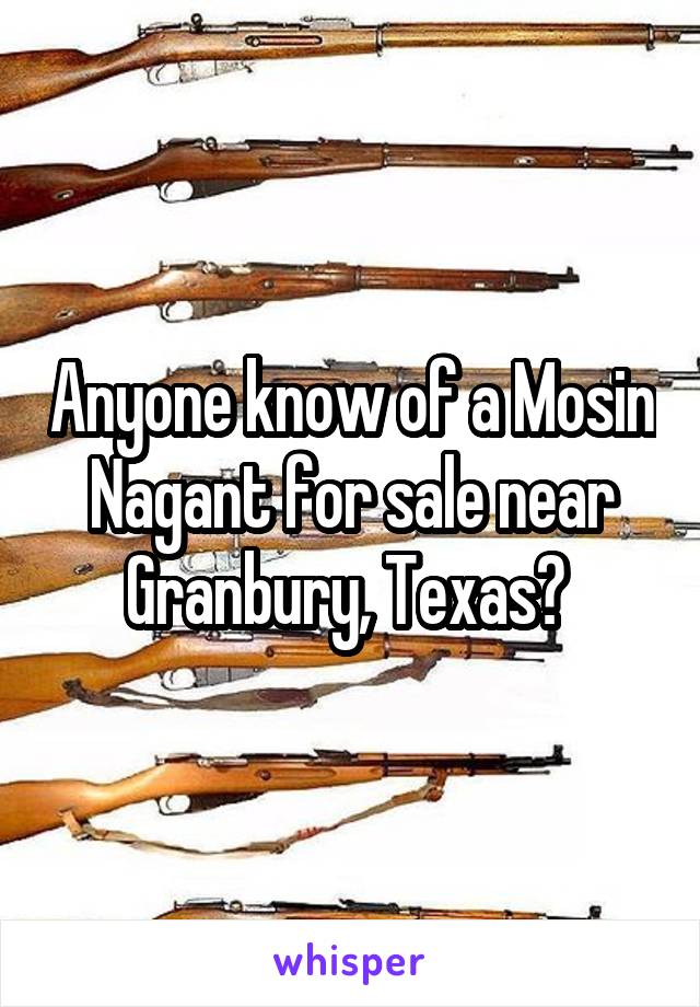 Anyone know of a Mosin Nagant for sale near Granbury, Texas? 